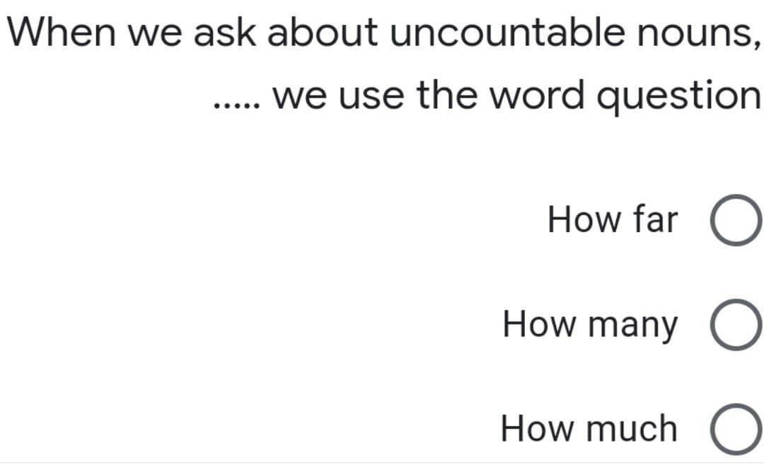 When we ask about uncountable nouns,
we use the word question
.....
How far
How many O
How much O