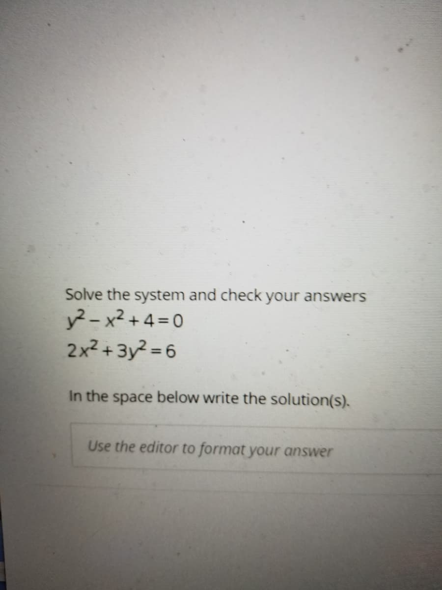 Solve the system and check your answers
y-x2 +4=D0
2x2 + 3y? = 6
In the space below write the solution(s).
Use the editor to format your answer
