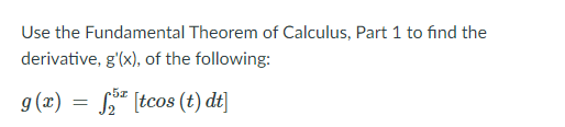 Use the Fundamental Theorem of Calculus, Part 1 to find the
derivative, g'(x), of the following:
g(x) = S* [tcos (t) dt]
