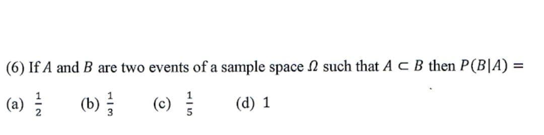 %3D
(6) If A and B are two events of a sample space N such that ACB then P(B|A) =
(b) 를
(0) 를
(a)
(d) 1
2
15
