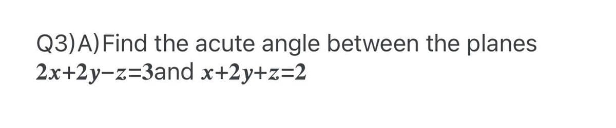 Q3)A) Find the acute angle between the planes
2x+2y-z=3and x+2y+z=2
