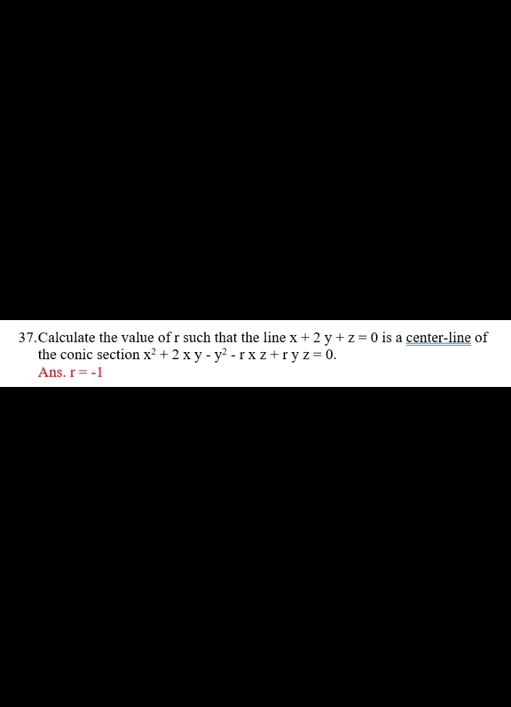 37. Calculate the value of r such that the line x + 2 y + z = 0 is a center-line of
the conic section x² + 2 x y - y2 - rxz+ryz = 0.
Ans. r = -1