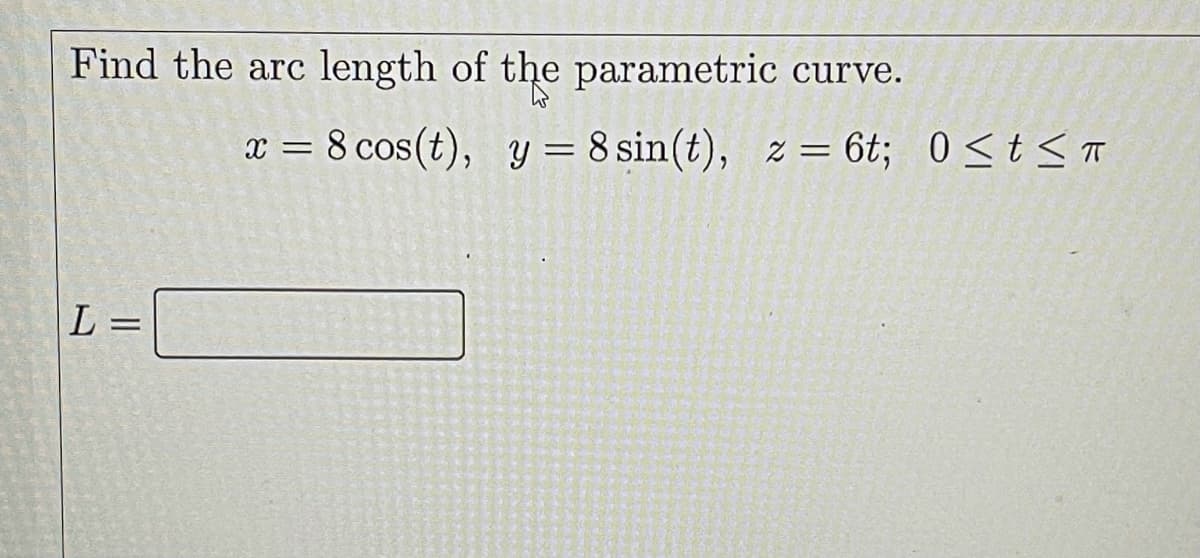Find the arc length of the parametric curve.
x = 8 cos(t), y = 8 sin(t), z = 6t; 0<t< T
||
