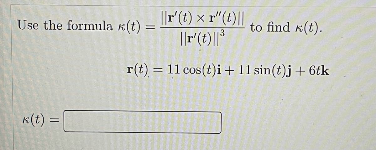 Use the formula k(t) =
||r'(t) × r"
(t)||
to find k(t).
||r(t)|
r(t) = 11 cos(t)i+ 11 sin(t)j+ 6tk
K(t)
