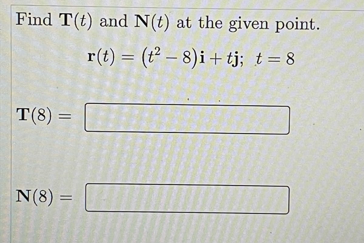 Find T(t) and N(t) at the given point.
r(t) = (t² – 8)i+ tj; t= 8
%3D
T(8) =
N(8) =

