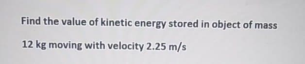 Find the value of kinetic energy stored in object of mass
12 kg moving with velocity 2.25 m/s