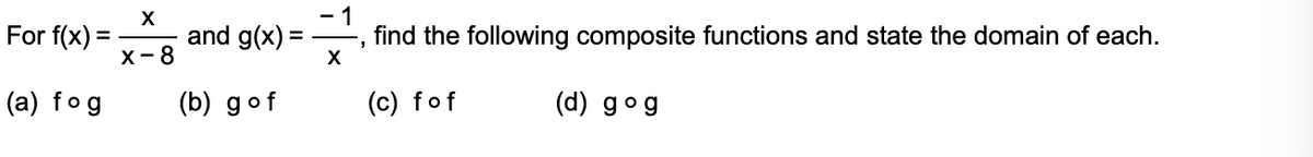 For f(x) =
- 1
and g(x) =
find the following composite functions and state the domain of each.
X-8
X
(a) fog
(b) gof
(c) fof
(d) gog
