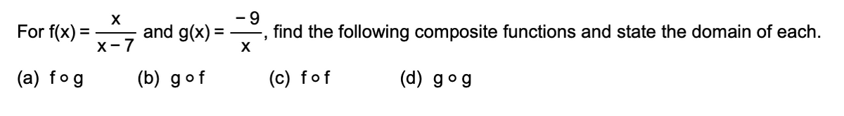 - 9
find the following composite functions and state the domain of each.
X
X
For f(x) = -, and g(x) =
X-7
(a) fog
(b) gof
(c) fof
(d) gog
