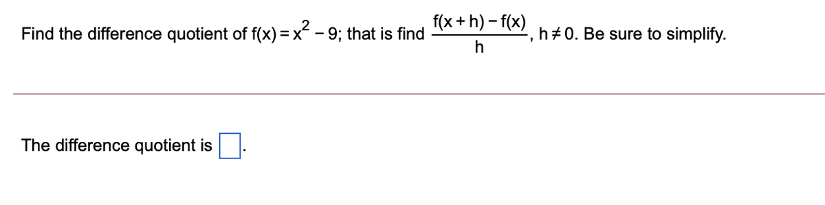 f(x + h) – f(x)
2
Find the difference quotient of f(x) =x - 9; that is find
h+0. Be sure to simplify.
The difference quotient is
