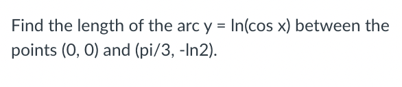 Find the length of the arc y = In(cos x) between the
points (0, 0) and (pi/3, -In2).
