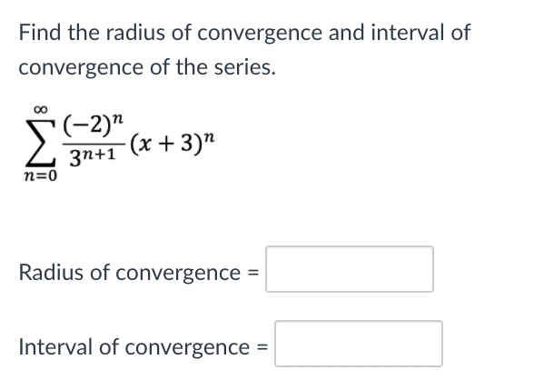 Find the radius of convergence and interval of
convergence of the series.
(-2)"
(x + 3)"
3n+1
n=0
Radius of convergence =
Interval of convergence =
