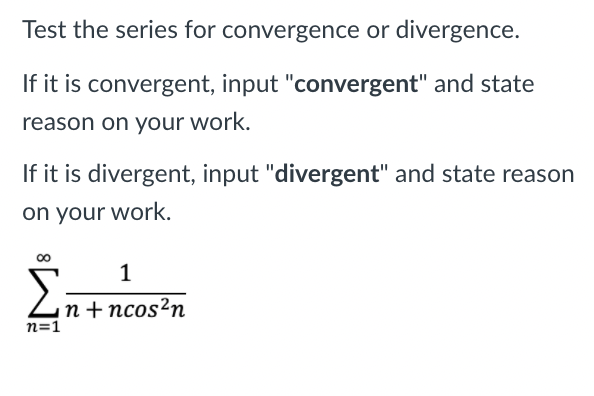 Test the series for convergence or divergence.
If it is convergent, input "convergent" and state
reason on your work.
If it is divergent, input "divergent" and state reason
on your work.
1
n + ncos²n
n=1
