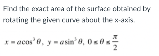 Find the exact area of the surface obtained by
rotating the given curve about the x-axis.
x = acos' 0, y = asin' 0, 0 s 0 s
2
