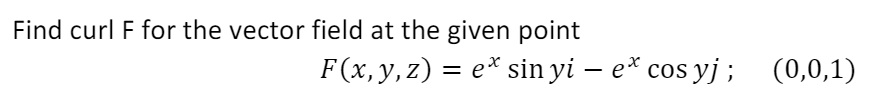 Find curl F for the vector field at the given point
F(x,y, z) = e* sin yi – e* cos yj ; (0,0,1)
|
