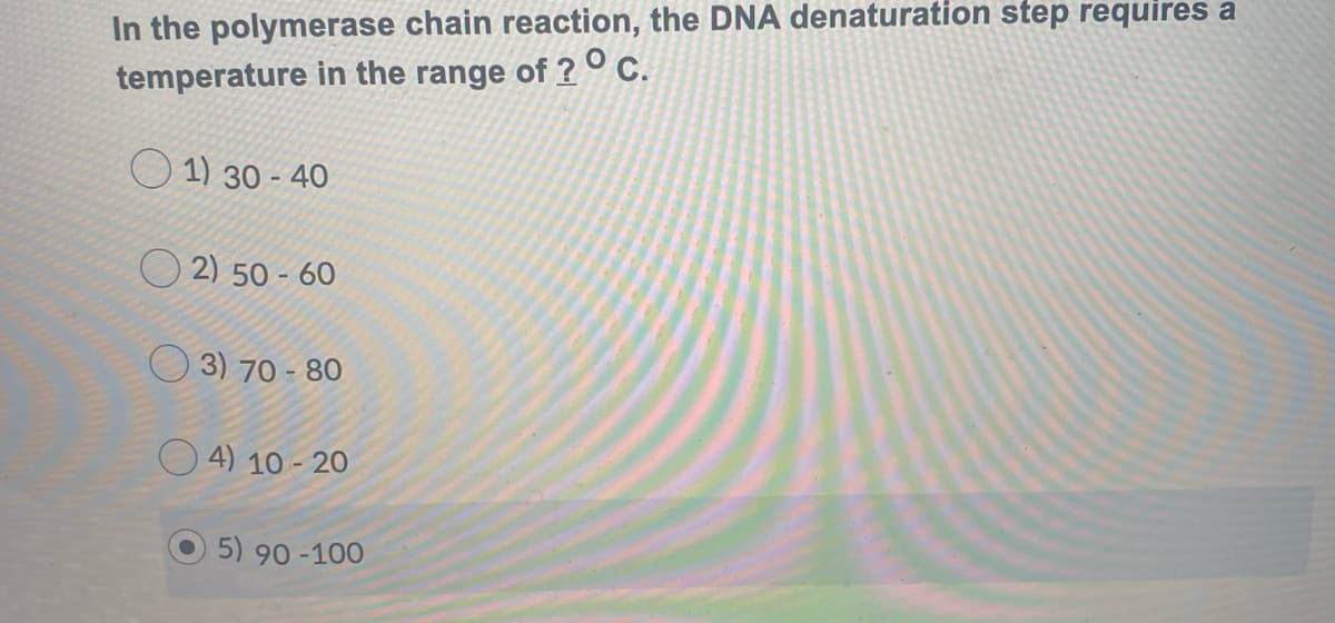In the polymerase chain reaction, the DNA denaturation step requires a
temperature in the range of ? °C.
O 1) 30 - 40
O 2) 50 - 60
3) 70 - 80
O 4) 10 - 20
5) 90 -100
