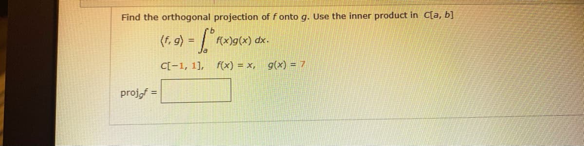 Find the orthogonal projection of f onto g. Use the inner product in C[a, b]
(f. 9) = "
%3D
f(x)g(x) dx.
C[-1, 1],
f(x) = x,
g(x) = 7
projof =
