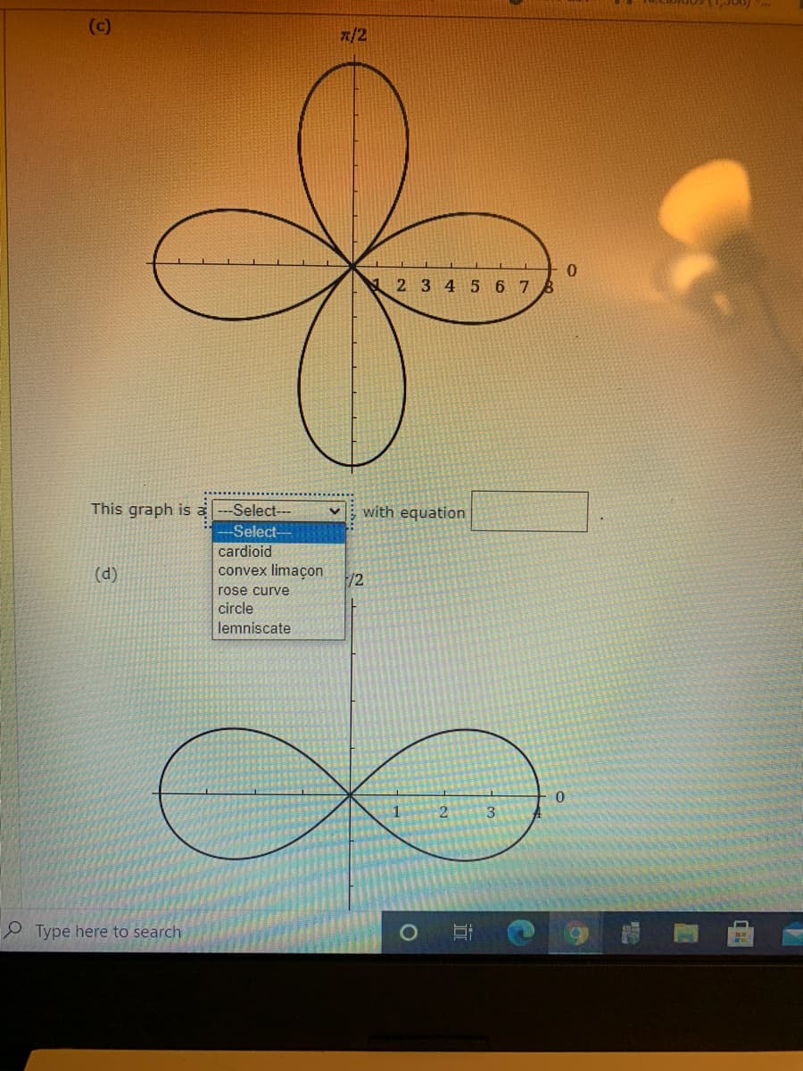 (c)
7/2
0.
2 3 4 5 6 7
This graph is
Select---
with equation
Select--
cardioid
(d)
convex limaçon
/2
rose curve
circle
lemniscate
3
P Type here to search
