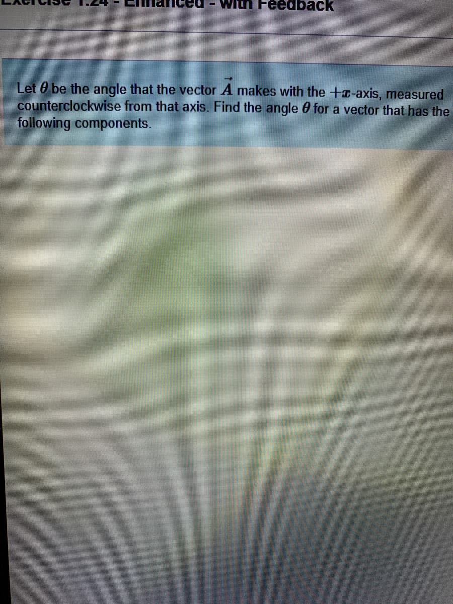 reedbacК
Let 0 be the angle that the vector A makes with the +-axis, measured
counterclockwise from that axis. Find the angle 0 for a vector that has the
following components.
