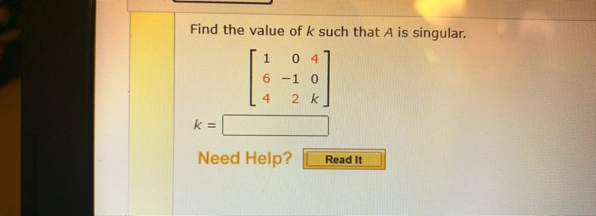 Find the value of k such that A is singular.
0 4
6 -1 0
2 k
k =
Need Help?
Read It
