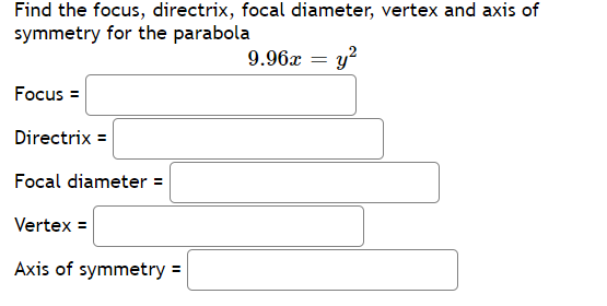Find the focus, directrix, focal diameter, vertex and axis of
symmetry for the parabola
9.96x
y?
Focus =
Directrix =
Focal diameter =
Vertex =
Axis of symmetry =
