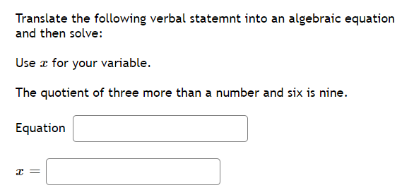 Translate the following verbal statemnt into an algebraic equation
and then solve:
Use z for your variable.
The quotient of three more than a number and six is nine.
Equation
