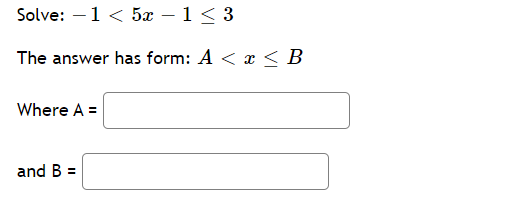 Solve: –1 < 5x – 1< 3
The answer has form: A < x < B
Where A =
and B =
