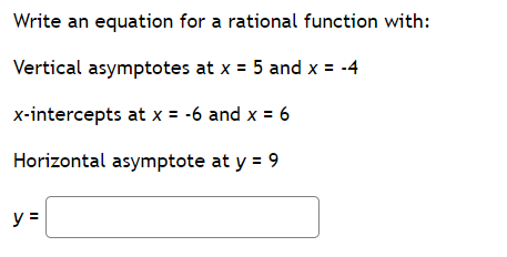 Write an equation for a rational function with:
Vertical asymptotes at x = 5 and x = -4
x-intercepts at x = -6 and x = 6
Horizontal asymptote at y = 9
y =
