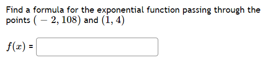 Find a formula for the exponential function passing through the
points ( – 2, 108) and (1, 4)
f(x) =

