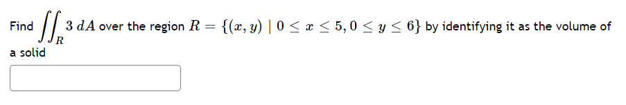Find
3 dA over the region R =
{(x, y) | 0 < x < 5,0 < y < 6} by identifying it as the volume of
R
a solid
