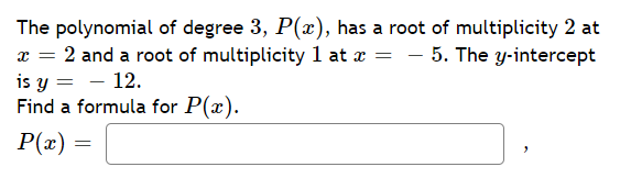 The polynomial of degree 3, P(x), has a root of multiplicity 2 at
x = 2 and a root of multiplicity 1 at x = - 5. The y-intercept
is y = - 12.
Find a formula for P(x).
P(x) =
