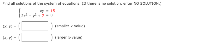 Find all solutions of the system of equations. (If there is no solution, enter NO SOLUTION.)
ху 3D 15
y² + 7 = 0
(х, у) %3D
(smaller x-value)
(х, у) -
(larger x-value)
