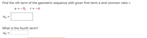 Find the nth term of the geometric sequence with given first term a and common ratio r.
a = -5, r= -4
an
What is the fourth term?
a4 =

