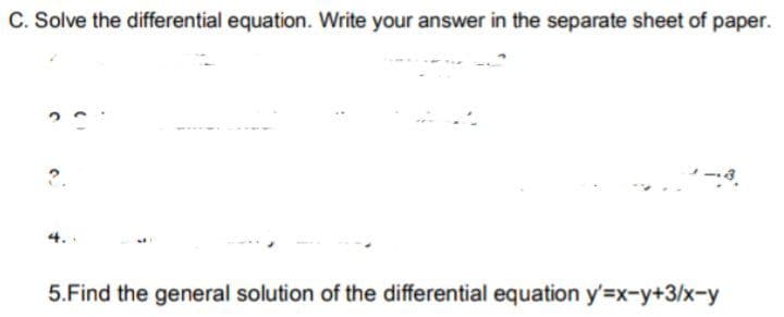 C. Solve the differential equation. Write your answer in the separate sheet of paper.
?.
4.
5.Find the general solution of the differential equation y'=x-y+3/x-y
