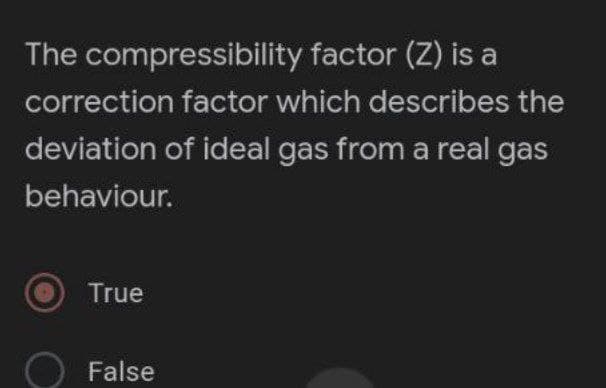 The compressibility
factor (Z) is a
correction factor which describes the
deviation of ideal gas from a real gas
behaviour.
True
O False