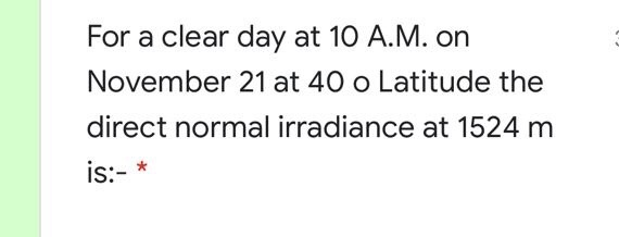 For a clear day at 10 A.M. on
November 21 at 40 o Latitude the
direct normal irradiance at 1524 m
is:-
