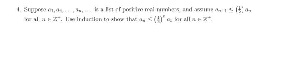 4. Suppose a1, a2, ..., an, ... is a list of positive real numbers, and assume an+1 < 5) .
for all n e Z+. Use induction to show that an < ()" a1 for all n E Zt.
An

