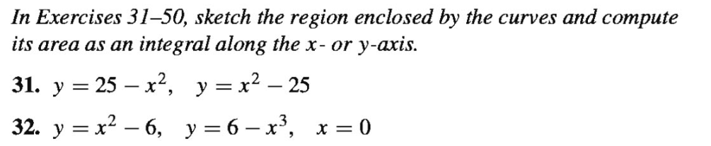 In Exercises 31-50, sketch the region enclosed by the curves and compute
its area as an integral along the x- or y-axis.
31. у %3D 25 — х2, у%3х? — 25
|
32. y = x? – 6, y = 6 – x',
x = 0
