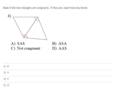 State if the two triangles are congruent. If they are, state how you know.
A) SAS
B) ASA
C) Not congruent
D) AAS
OB
O A
OD
