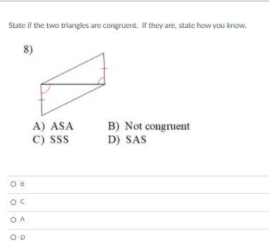 State if the two triangles are congruent. If they are, state how you know.
8)
A) ASA
C) SSS
B) Not congruent
D) SAS
O B
O A
OD
