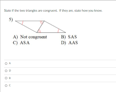 State if the two triangles are congruent. If they are, state how you know.
A) Not congruent
C) ASA
B) SAS
D) AAS
O A
OD
O B
