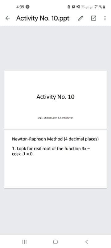 4:39
A S NI l 71%
+ Activity No. 10.ppt
Activity No. 10
Engr. Michael John T. Somodiayon
Newton-Raphson Method (4 decimal places)
1. Look for real root of the function 3x-
Cosx -1 = 0
II
