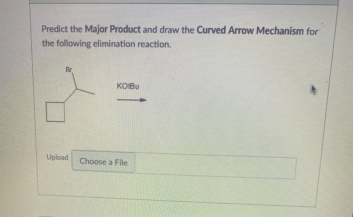 Predict the Major Product and draw the Curved Arrow Mechanism for
the following elimination reaction.
Br
KOIBU
Upload
Choose a File
