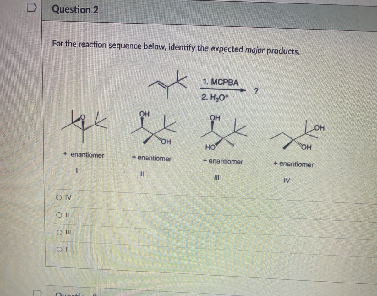 Question 2
For the reaction sequence below, identify the expected major products.
1. MCPBA
2. H3O*
OH
OH
OH
"HO,
HO
"OH
+ enantiomer
+ enantiomer
+ enantiomer
+ enantiomer
II
II
IV
O IV
O II
Ounnti
