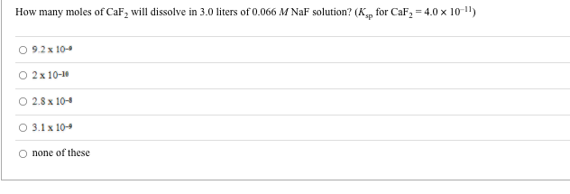 How many moles of CaF, will dissolve in 3.0 liters of 0.066 M NaF solution? (K, for CaF, = 4.0 x 10-1")
O 9.2 x 10-
2 x 10-10
2.8 x 10-8
O 3.1 x 104
O none of these
