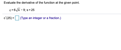 Evaluate the derivative of the function at the given point.
c=65 - 9; s = 25
c'(25) = (Type an integer or a fraction.)
