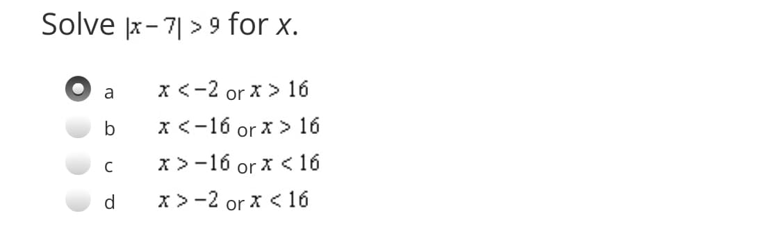 Solve x- 7| > 9 for x.
x <-2 or x > 16
a
x<-16 or x > 16
x>-16 or X < 16
d
x> -2 or x < 16
