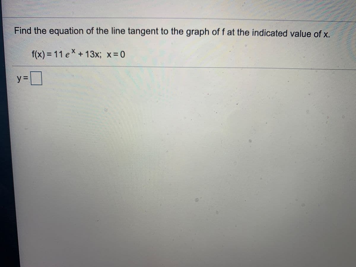 Find the equation of the line tangent to the graph of f at the indicated value of x.
f(x)%3D11 e +13x; x 0
y%3D
