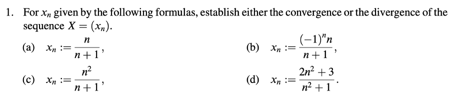 1. For xn given by the following formulas, establish either the convergence or the divergence of the
sequence X = (xn).
n
(a)
xn ==
n+1'
n²
(c)
xn ==
n+1'
(b) xn =
(-1)"n
n+1
2n² +3
(d) xn =
n² + 1