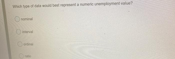 Which type of data would best represent a numeric unemployment value?
nominal
O interval
ordinal
O ratio
