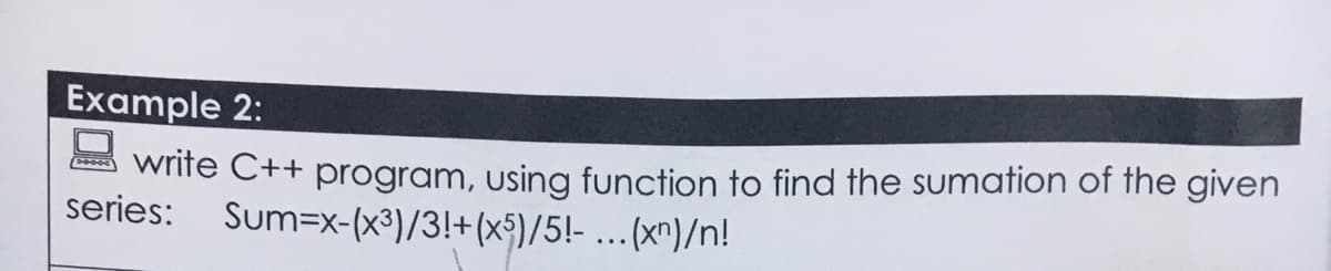 Example 2:
wrife C++ program, using function to find the sumation of the given
series: Sum=x-(x³)/3!+(x$)/5!- ...(x^)/n!
